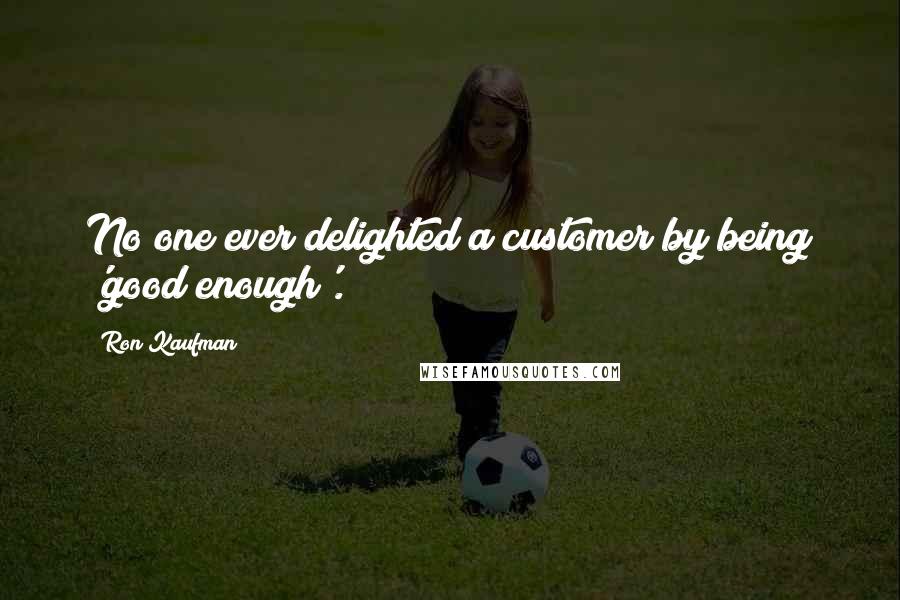 Ron Kaufman Quotes: No one ever delighted a customer by being 'good enough'.