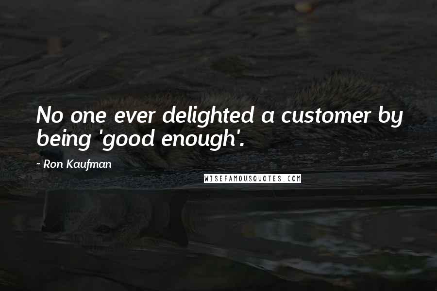 Ron Kaufman Quotes: No one ever delighted a customer by being 'good enough'.