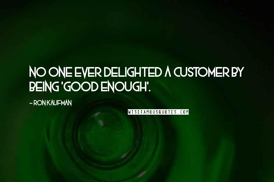 Ron Kaufman Quotes: No one ever delighted a customer by being 'good enough'.