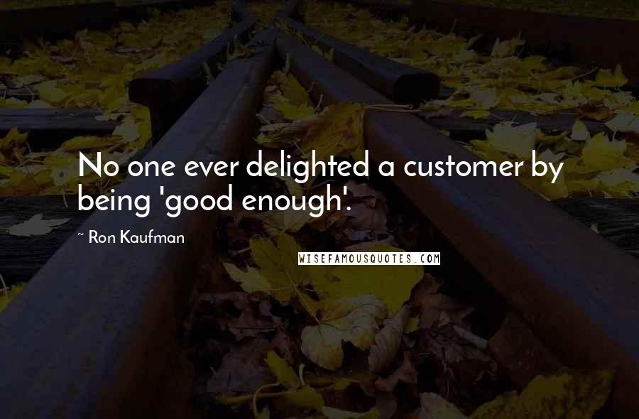 Ron Kaufman Quotes: No one ever delighted a customer by being 'good enough'.