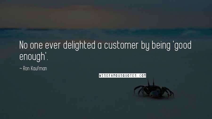 Ron Kaufman Quotes: No one ever delighted a customer by being 'good enough'.