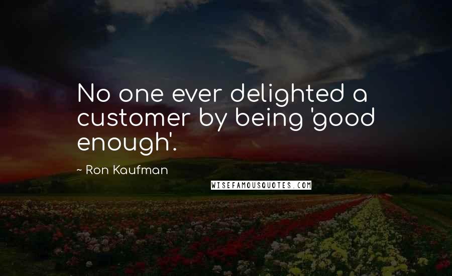 Ron Kaufman Quotes: No one ever delighted a customer by being 'good enough'.