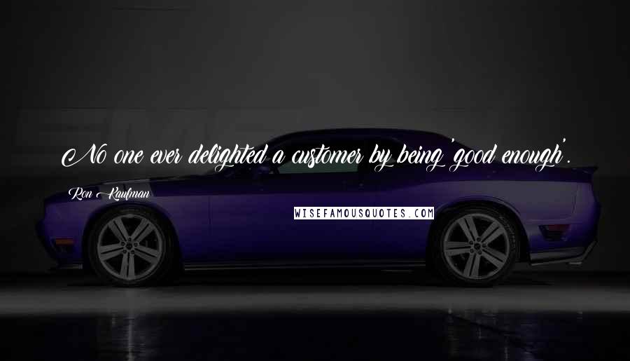 Ron Kaufman Quotes: No one ever delighted a customer by being 'good enough'.