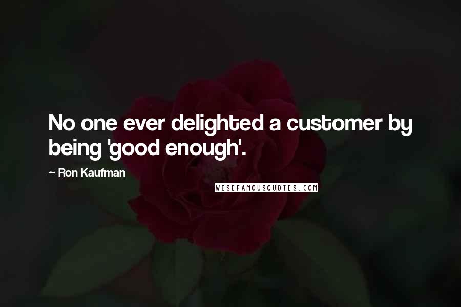 Ron Kaufman Quotes: No one ever delighted a customer by being 'good enough'.