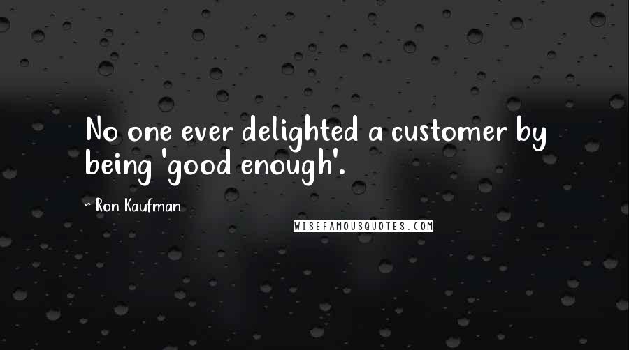 Ron Kaufman Quotes: No one ever delighted a customer by being 'good enough'.