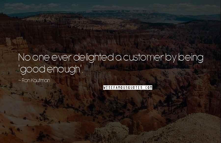 Ron Kaufman Quotes: No one ever delighted a customer by being 'good enough'.