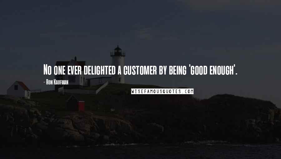 Ron Kaufman Quotes: No one ever delighted a customer by being 'good enough'.