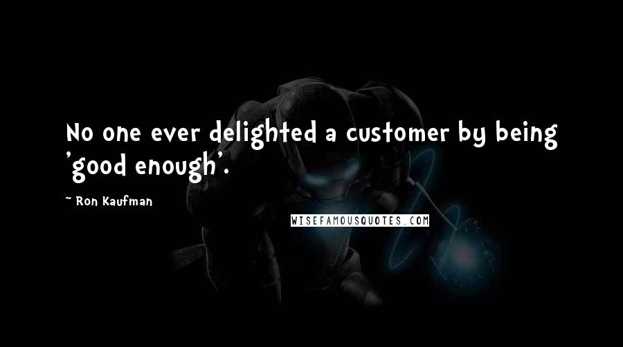 Ron Kaufman Quotes: No one ever delighted a customer by being 'good enough'.