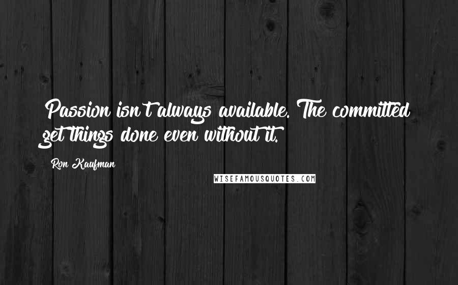 Ron Kaufman Quotes: Passion isn't always available. The committed get things done even without it.