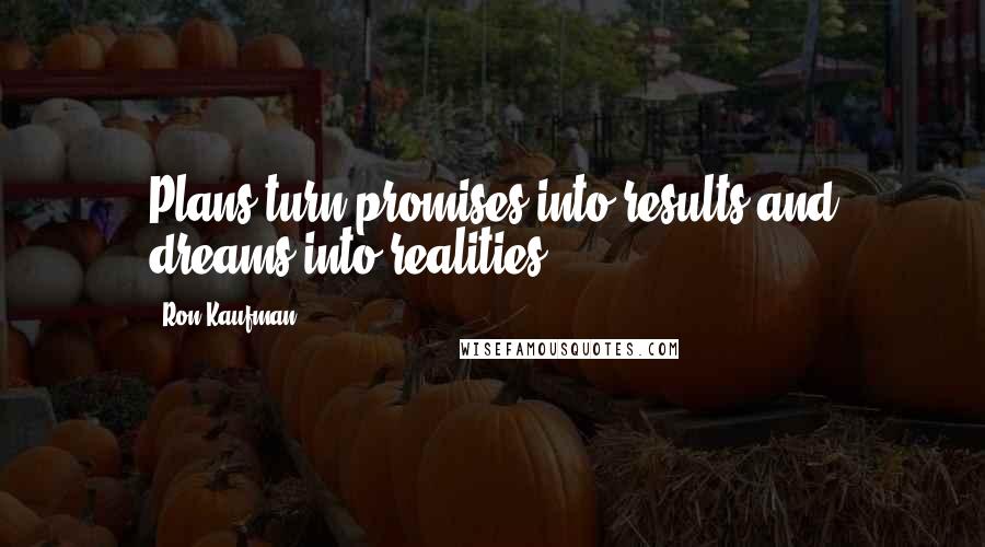 Ron Kaufman Quotes: Plans turn promises into results and dreams into realities.