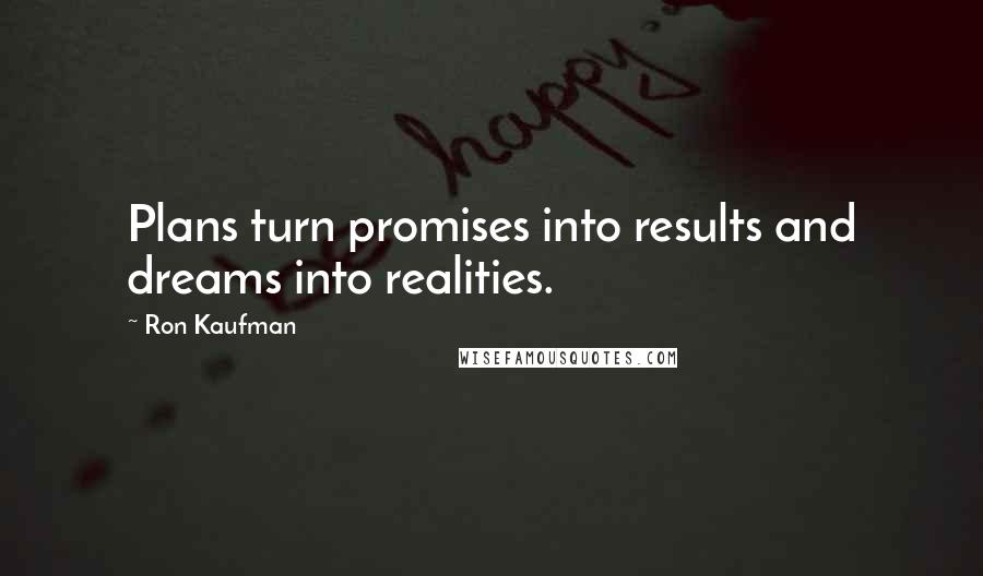 Ron Kaufman Quotes: Plans turn promises into results and dreams into realities.