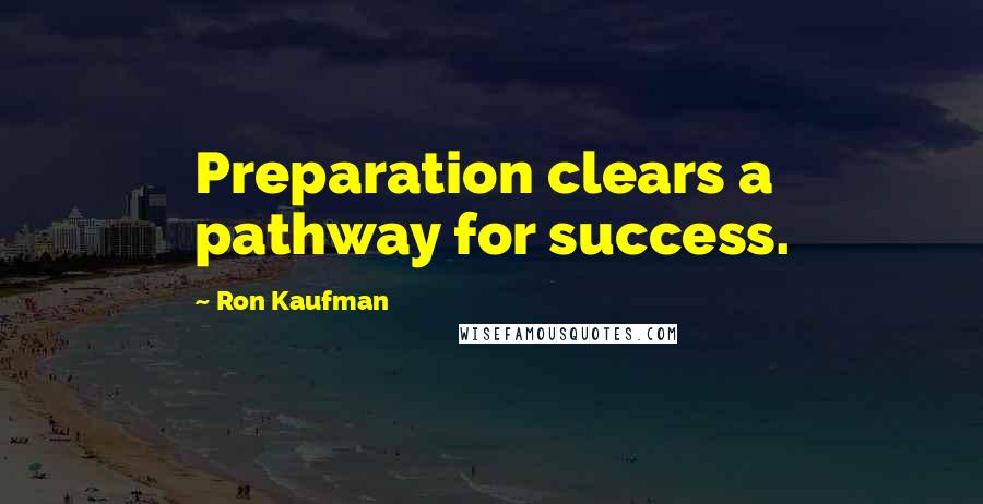 Ron Kaufman Quotes: Preparation clears a pathway for success.