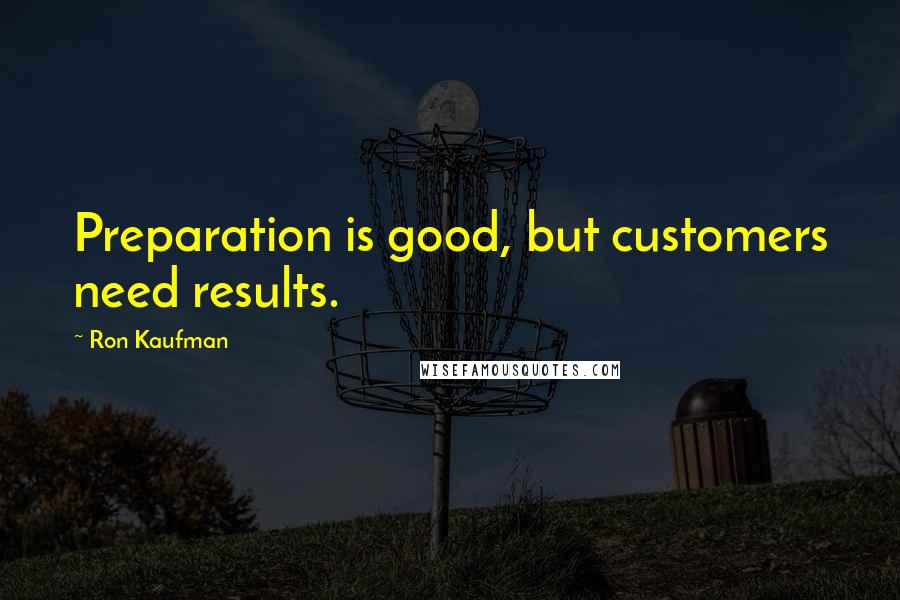 Ron Kaufman Quotes: Preparation is good, but customers need results.