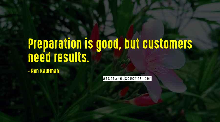 Ron Kaufman Quotes: Preparation is good, but customers need results.