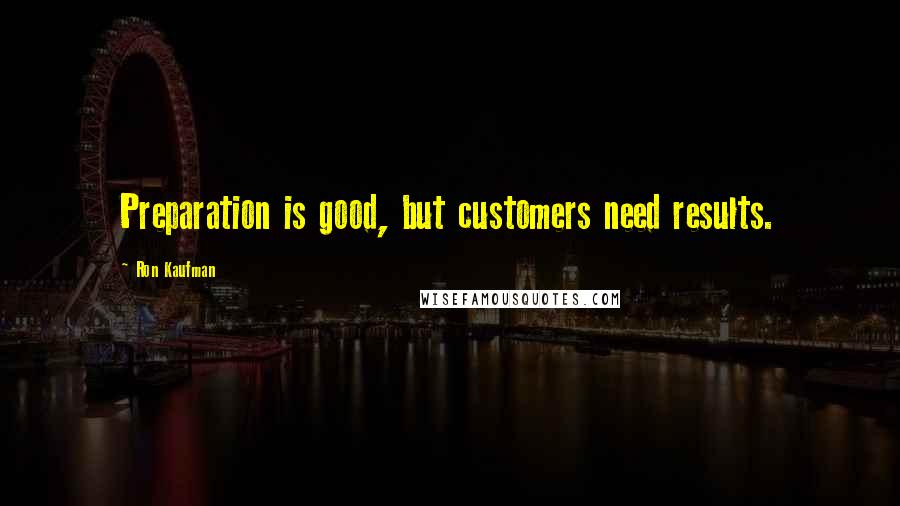 Ron Kaufman Quotes: Preparation is good, but customers need results.