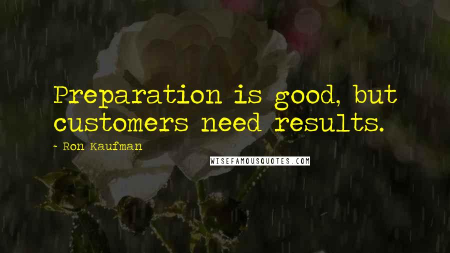 Ron Kaufman Quotes: Preparation is good, but customers need results.