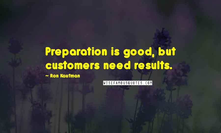 Ron Kaufman Quotes: Preparation is good, but customers need results.