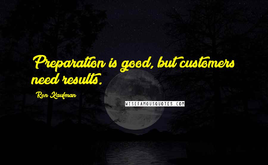 Ron Kaufman Quotes: Preparation is good, but customers need results.