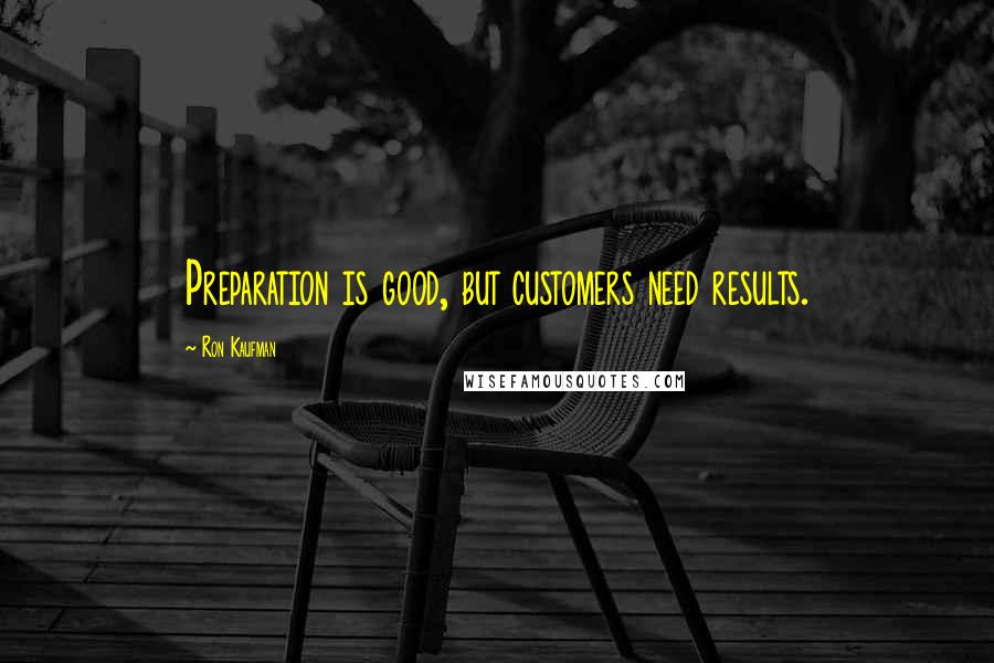 Ron Kaufman Quotes: Preparation is good, but customers need results.