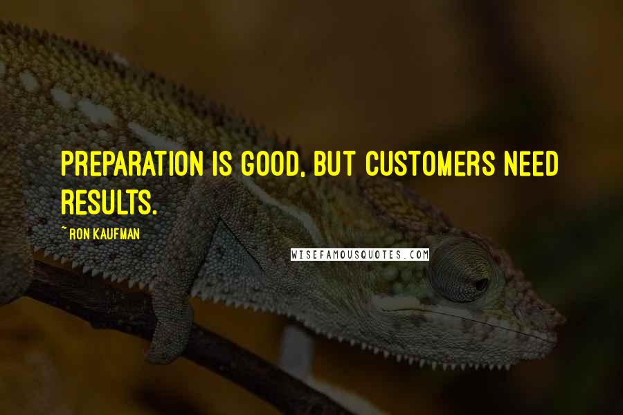 Ron Kaufman Quotes: Preparation is good, but customers need results.