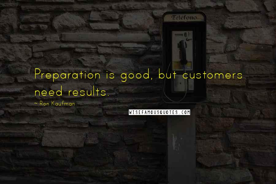 Ron Kaufman Quotes: Preparation is good, but customers need results.