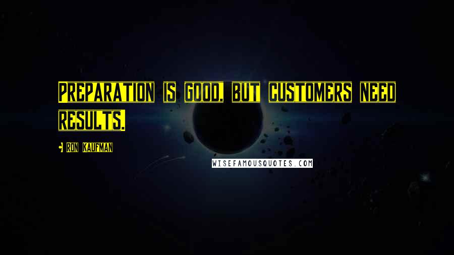 Ron Kaufman Quotes: Preparation is good, but customers need results.