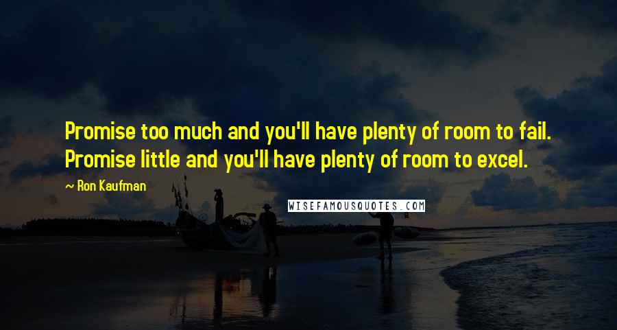 Ron Kaufman Quotes: Promise too much and you'll have plenty of room to fail. Promise little and you'll have plenty of room to excel.