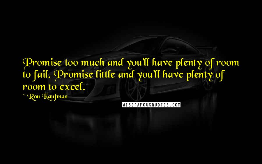 Ron Kaufman Quotes: Promise too much and you'll have plenty of room to fail. Promise little and you'll have plenty of room to excel.