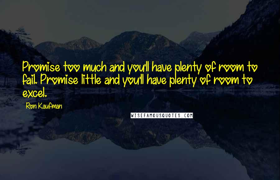 Ron Kaufman Quotes: Promise too much and you'll have plenty of room to fail. Promise little and you'll have plenty of room to excel.