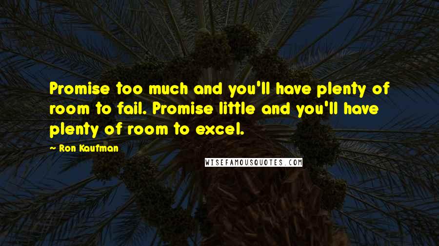 Ron Kaufman Quotes: Promise too much and you'll have plenty of room to fail. Promise little and you'll have plenty of room to excel.