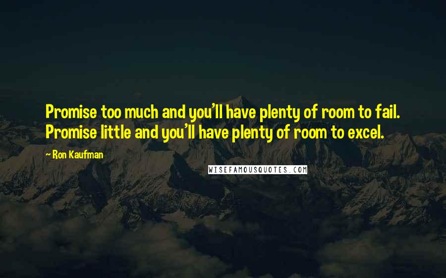 Ron Kaufman Quotes: Promise too much and you'll have plenty of room to fail. Promise little and you'll have plenty of room to excel.