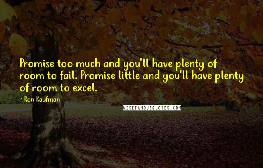 Ron Kaufman Quotes: Promise too much and you'll have plenty of room to fail. Promise little and you'll have plenty of room to excel.