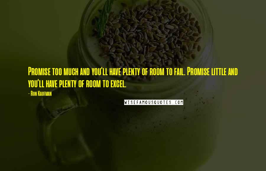 Ron Kaufman Quotes: Promise too much and you'll have plenty of room to fail. Promise little and you'll have plenty of room to excel.