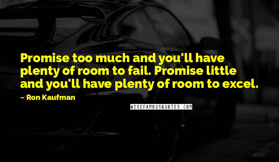 Ron Kaufman Quotes: Promise too much and you'll have plenty of room to fail. Promise little and you'll have plenty of room to excel.