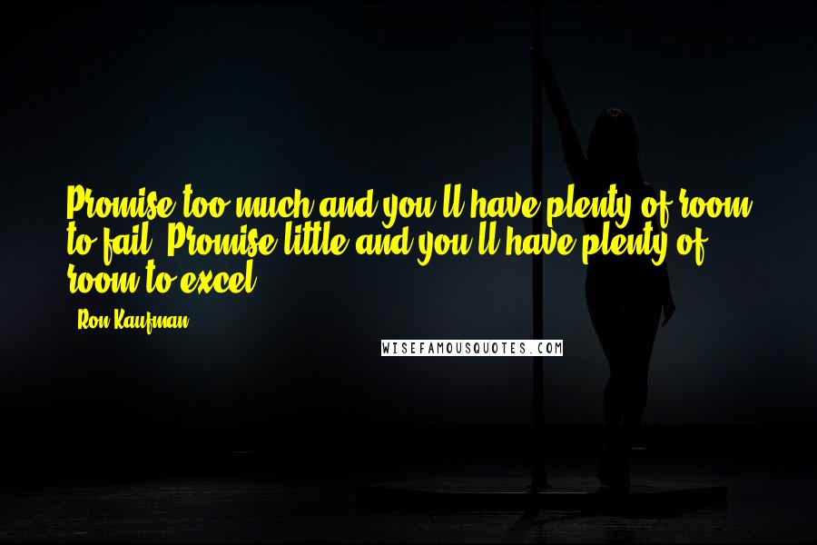 Ron Kaufman Quotes: Promise too much and you'll have plenty of room to fail. Promise little and you'll have plenty of room to excel.