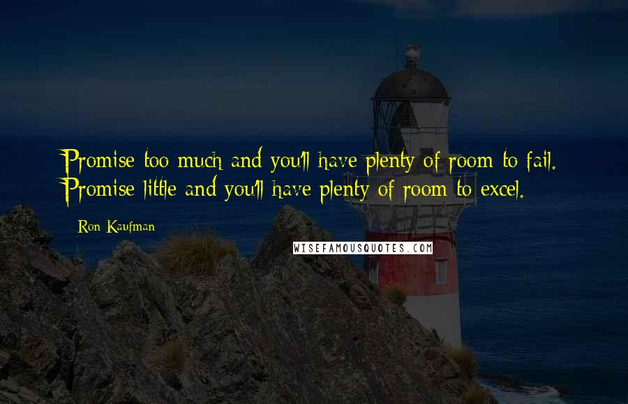 Ron Kaufman Quotes: Promise too much and you'll have plenty of room to fail. Promise little and you'll have plenty of room to excel.