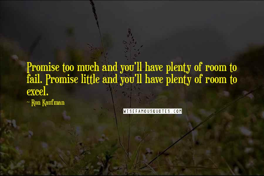 Ron Kaufman Quotes: Promise too much and you'll have plenty of room to fail. Promise little and you'll have plenty of room to excel.