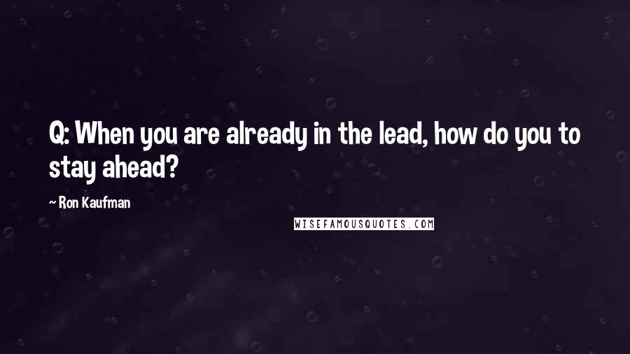 Ron Kaufman Quotes: Q: When you are already in the lead, how do you to stay ahead?