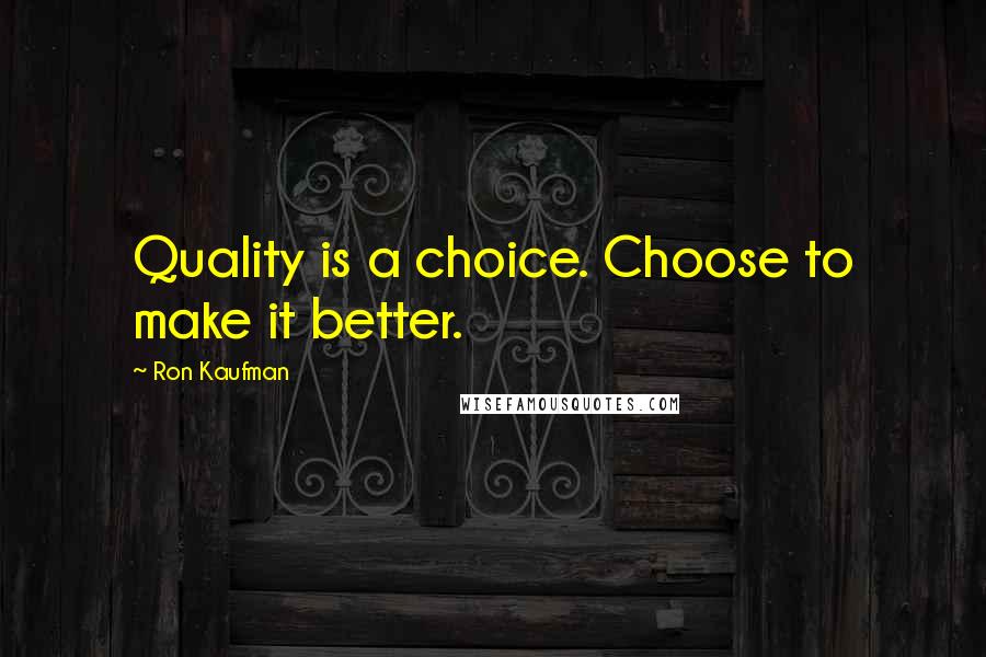 Ron Kaufman Quotes: Quality is a choice. Choose to make it better.