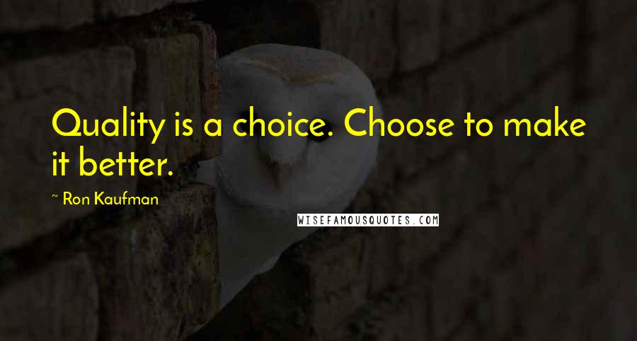 Ron Kaufman Quotes: Quality is a choice. Choose to make it better.