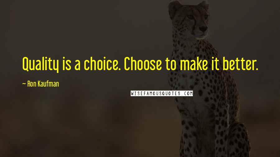 Ron Kaufman Quotes: Quality is a choice. Choose to make it better.
