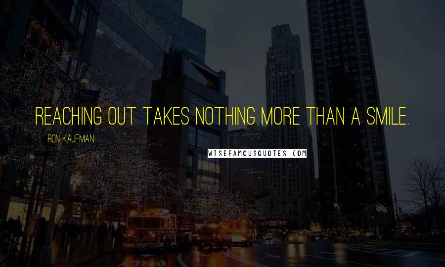 Ron Kaufman Quotes: Reaching out takes nothing more than a smile.