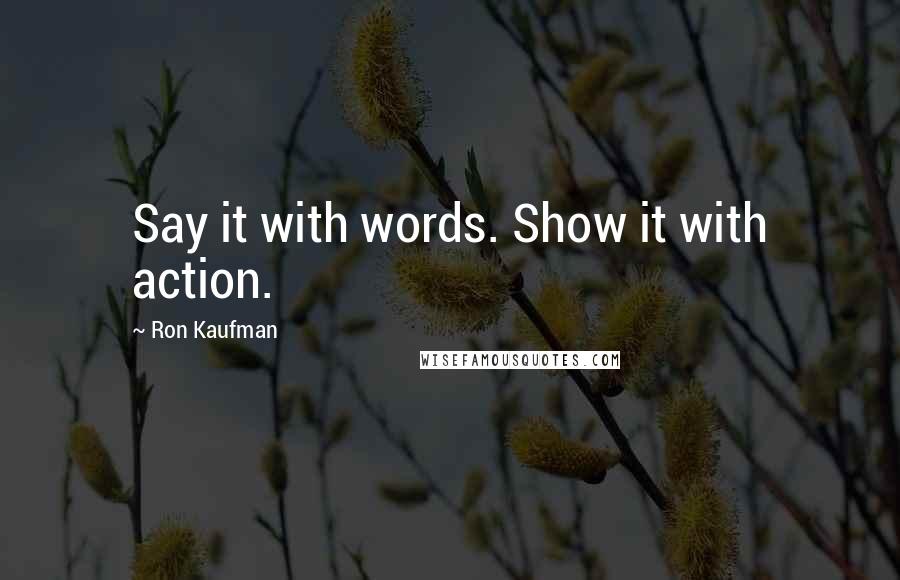 Ron Kaufman Quotes: Say it with words. Show it with action.