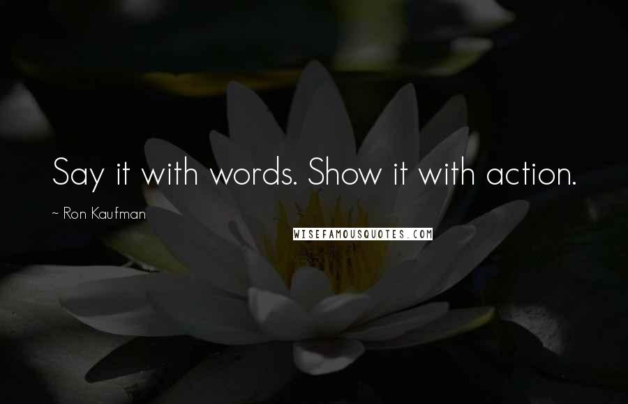 Ron Kaufman Quotes: Say it with words. Show it with action.