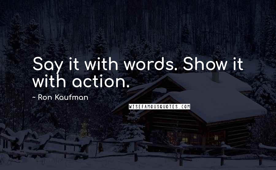 Ron Kaufman Quotes: Say it with words. Show it with action.