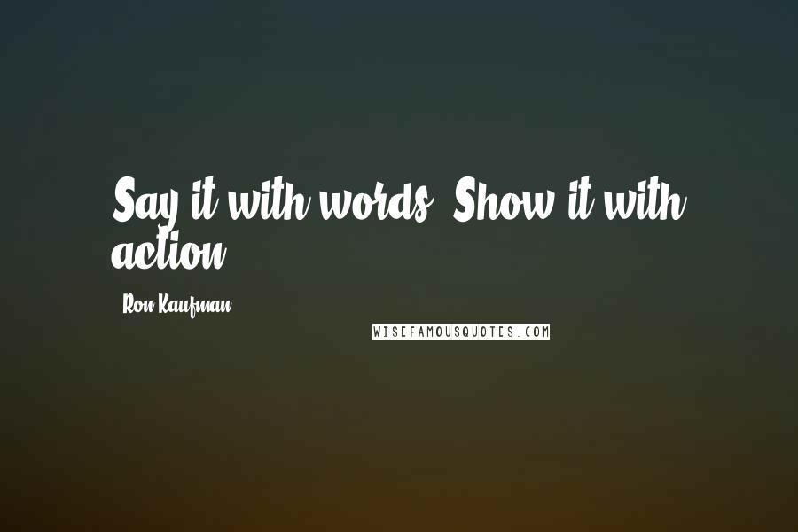 Ron Kaufman Quotes: Say it with words. Show it with action.