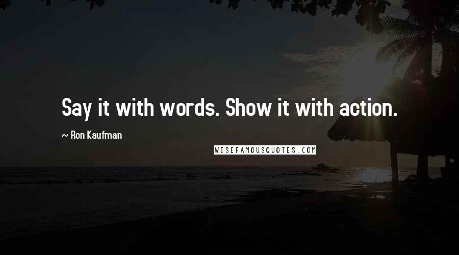 Ron Kaufman Quotes: Say it with words. Show it with action.