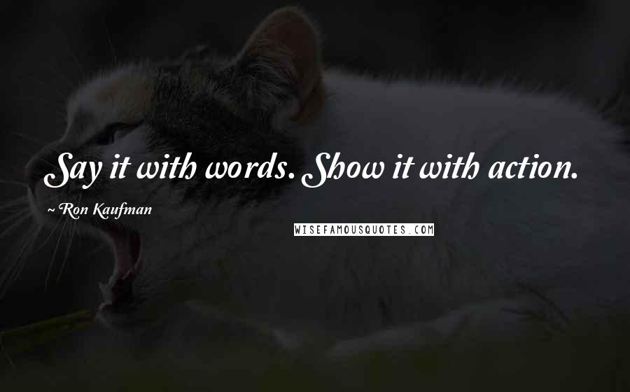 Ron Kaufman Quotes: Say it with words. Show it with action.