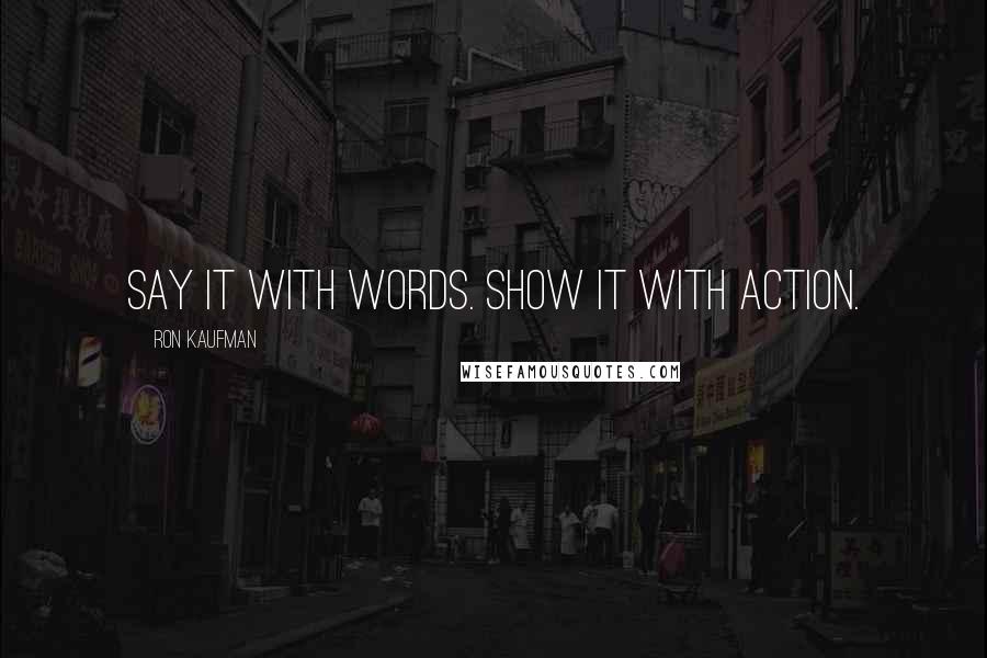 Ron Kaufman Quotes: Say it with words. Show it with action.