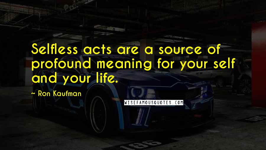 Ron Kaufman Quotes: Selfless acts are a source of profound meaning for your self and your life.